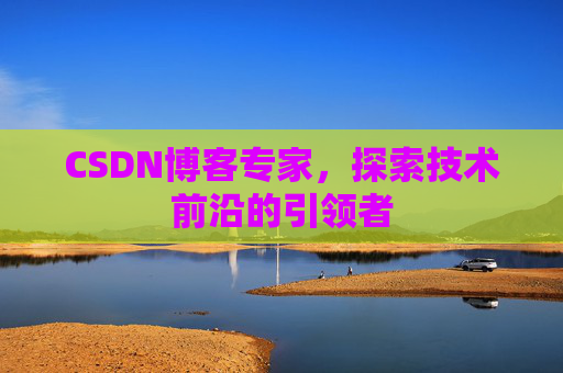 CSDN博客专家，探索技术前沿的引领者